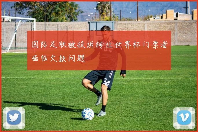 国际足联被投诉转让世界杯门票者面临欠款问题