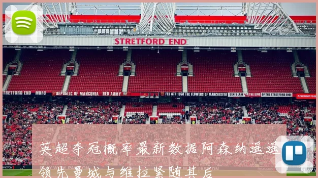 英超夺冠概率最新数据阿森纳遥遥领先曼城与维拉紧随其后