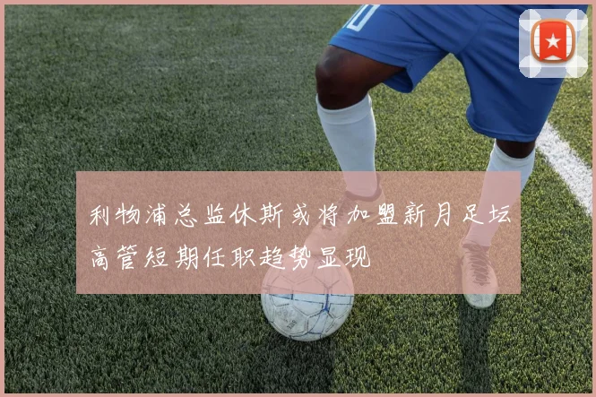 利物浦总监休斯或将加盟新月足坛高管短期任职趋势显现