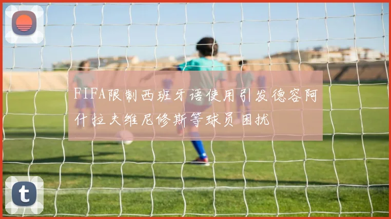 FIFA限制西班牙语使用引发德容阿什拉夫维尼修斯等球员困扰