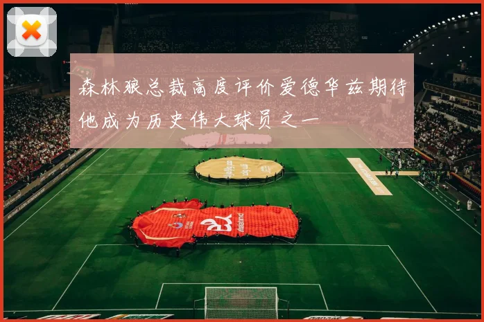 森林狼总裁高度评价爱德华兹期待他成为历史伟大球员之一