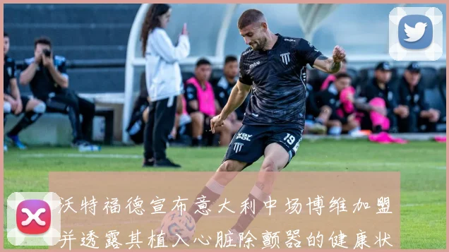 沃特福德宣布意大利中场博维加盟并透露其植入心脏除颤器的健康状况