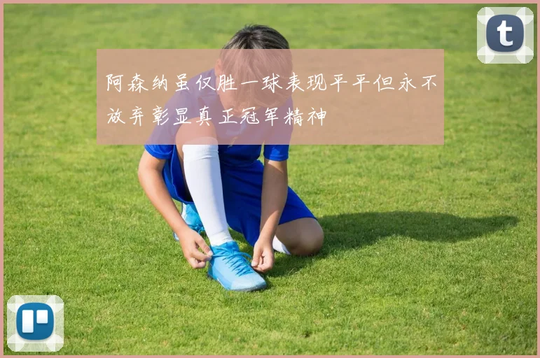 阿森纳虽仅胜一球表现平平但永不放弃彰显真正冠军精神