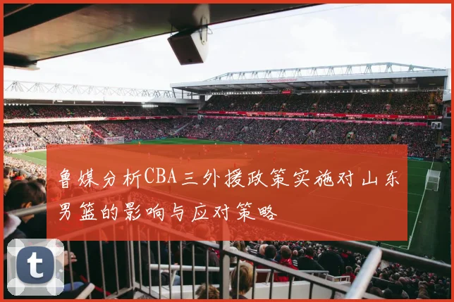 鲁媒分析CBA三外援政策实施对山东男篮的影响与应对策略