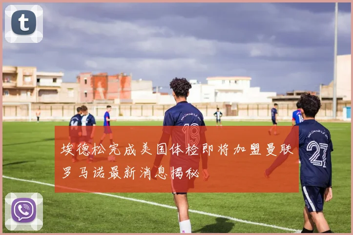 埃德松完成美国体检即将加盟曼联罗马诺最新消息揭秘