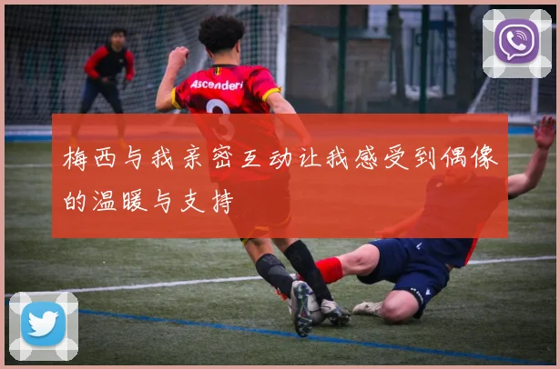 梅西与我亲密互动让我感受到偶像的温暖与支持
