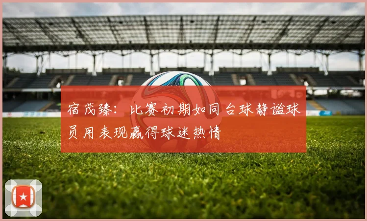 宿茂臻：比赛初期如同台球静谧球员用表现赢得球迷热情