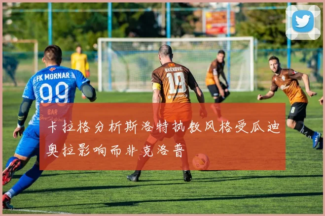 卡拉格分析斯洛特执教风格受瓜迪奥拉影响而非克洛普