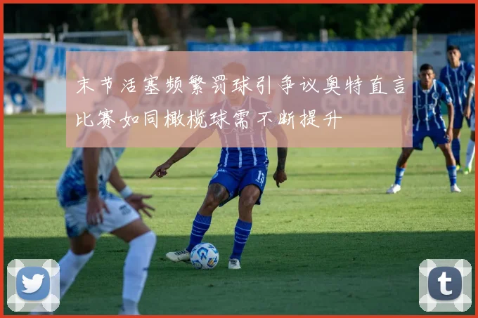 末节活塞频繁罚球引争议奥特直言比赛如同橄榄球需不断提升