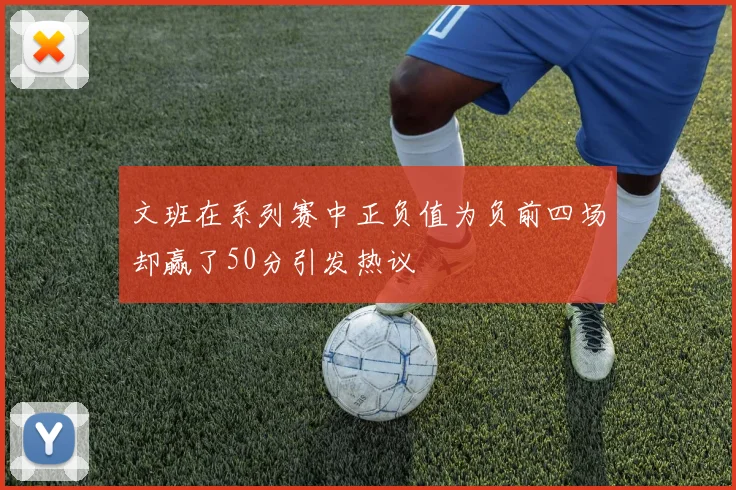 文班在系列赛中正负值为负前四场却赢了50分引发热议