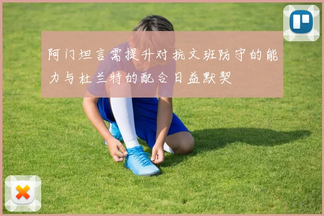 阿门坦言需提升对抗文班防守的能力与杜兰特的配合日益默契