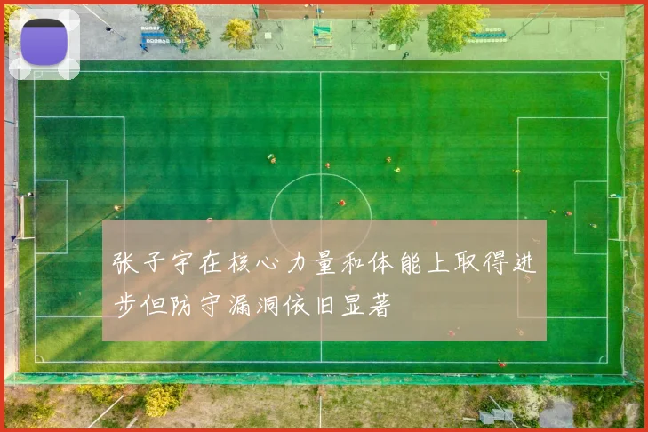 张子宇在核心力量和体能上取得进步但防守漏洞依旧显著