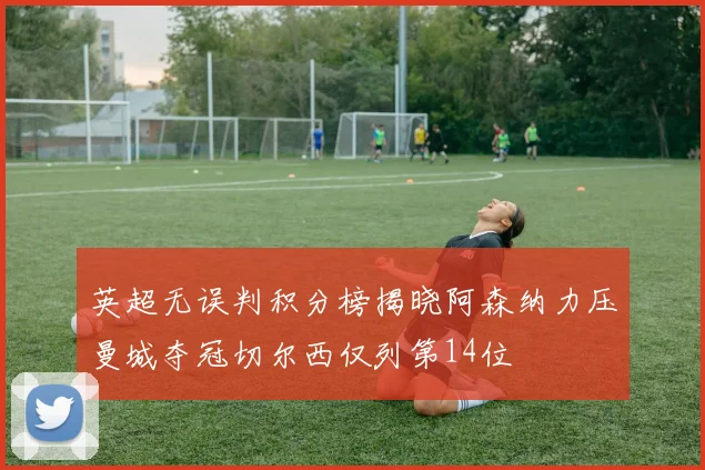 英超无误判积分榜揭晓阿森纳力压曼城夺冠切尔西仅列第14位