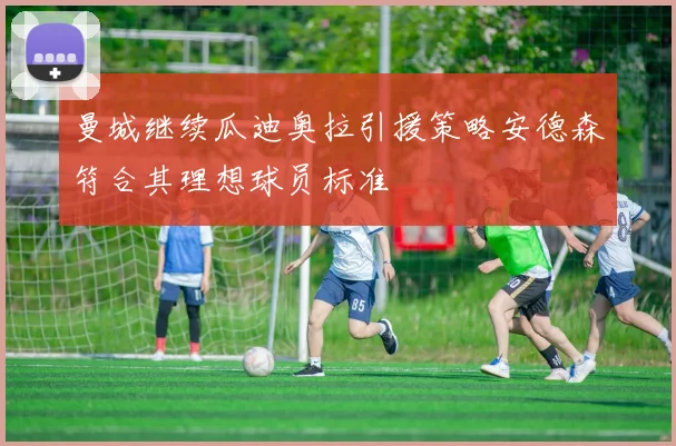 曼城继续瓜迪奥拉引援策略安德森符合其理想球员标准