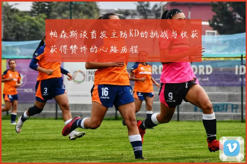 帕森斯谈首发主防KD的挑战与收获获得赞许的心路历程