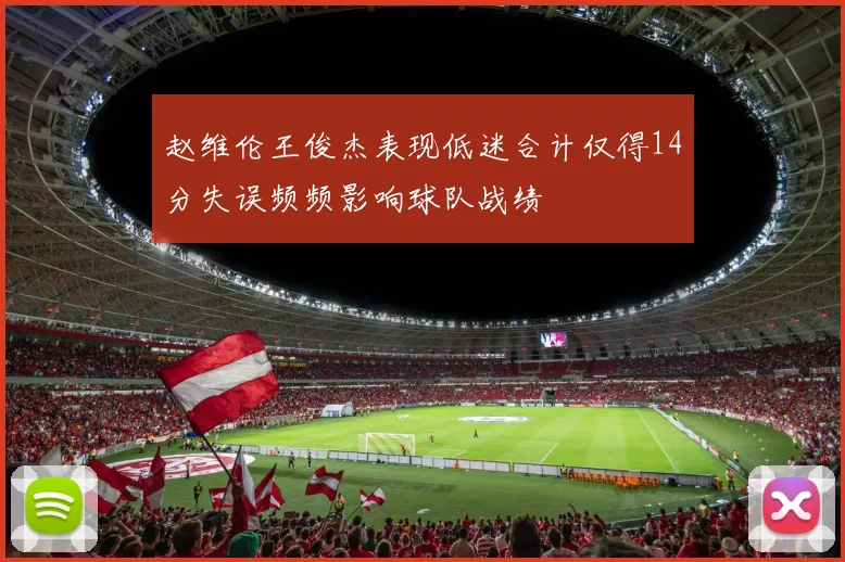 赵维伦王俊杰表现低迷合计仅得14分失误频频影响球队战绩