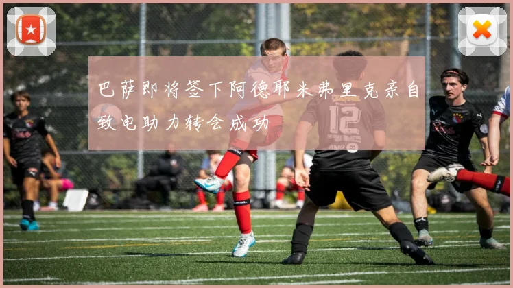 巴萨即将签下阿德耶米弗里克亲自致电助力转会成功