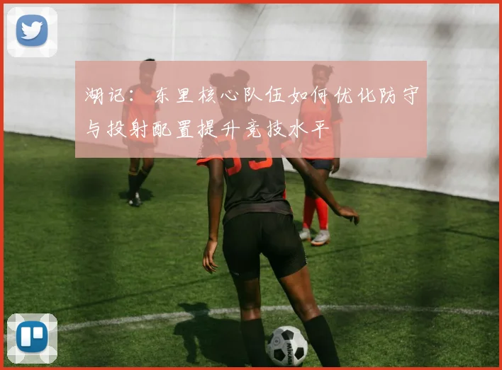 湖记：东里核心队伍如何优化防守与投射配置提升竞技水平