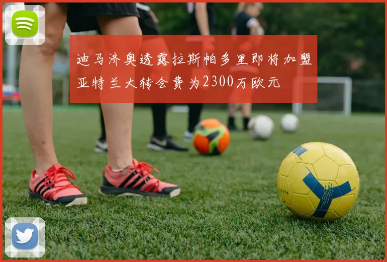 迪马济奥透露拉斯帕多里即将加盟亚特兰大转会费为2300万欧元