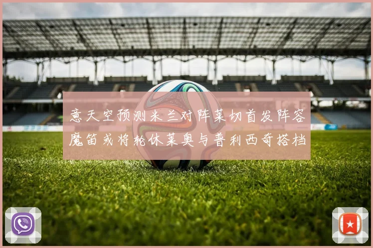 意天空预测米兰对阵莱切首发阵容魔笛或将轮休莱奥与普利西奇搭档出战