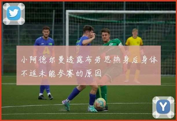 小阿德尔曼透露布劳恩热身后身体不适未能参赛的原因