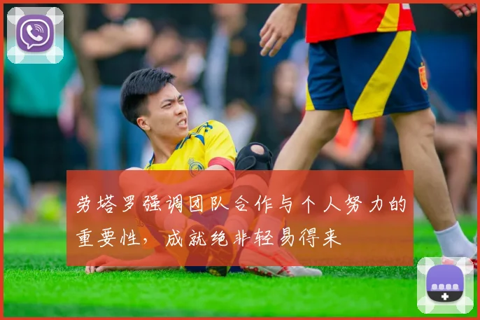 劳塔罗强调团队合作与个人努力的重要性，成就绝非轻易得来