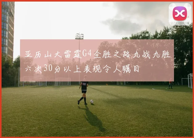 亚历山大雷霆G4全胜之路九战九胜六次30分以上表现令人瞩目