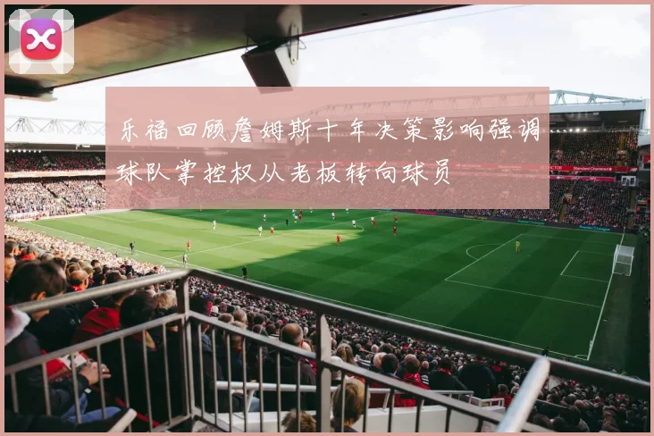 乐福回顾詹姆斯十年决策影响强调球队掌控权从老板转向球员
