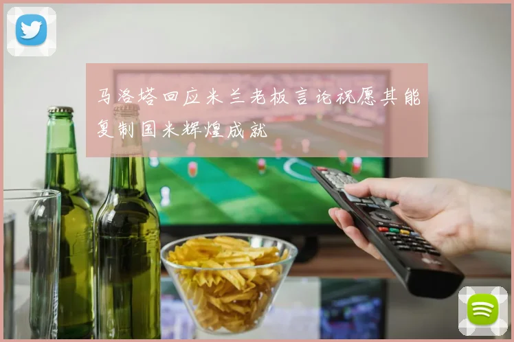 马洛塔回应米兰老板言论祝愿其能复制国米辉煌成就