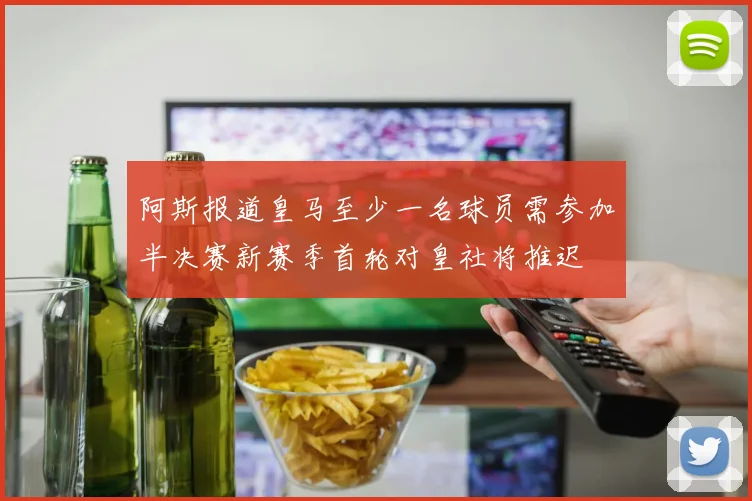 阿斯报道皇马至少一名球员需参加半决赛新赛季首轮对皇社将推迟