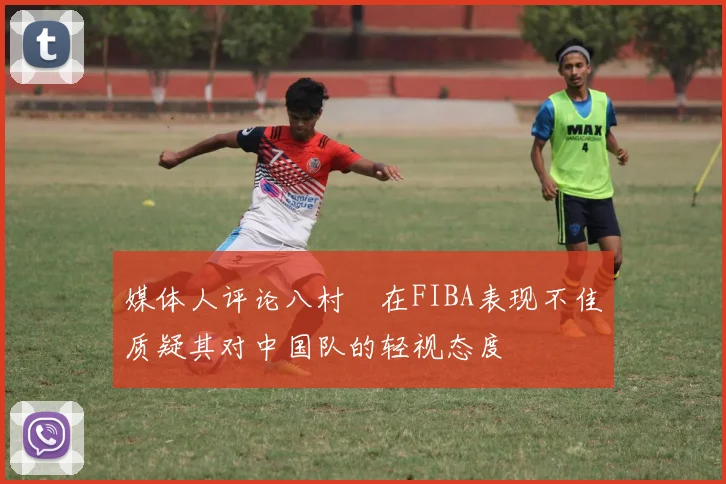 媒体人评论八村塁在FIBA表现不佳质疑其对中国队的轻视态度